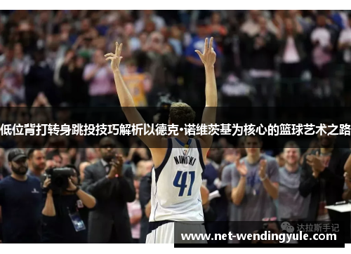 低位背打转身跳投技巧解析以德克·诺维茨基为核心的篮球艺术之路