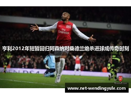 亨利2012年短暂回归阿森纳对桑德兰绝杀进球成传奇时刻