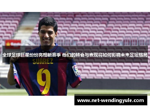 全球足球巨星纷纷亮相新赛季 他们的转会与表现将如何影响未来足坛格局