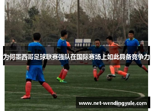 为何墨西哥足球联赛强队在国际赛场上如此具备竞争力
