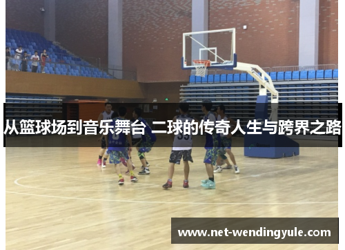 从篮球场到音乐舞台 二球的传奇人生与跨界之路