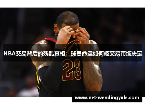 NBA交易背后的残酷真相：球员命运如何被交易市场决定