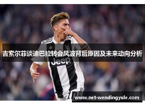 吉索尔菲谈迪巴拉转会风波背后原因及未来动向分析