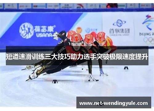 短道速滑训练三大技巧助力选手突破极限速度提升