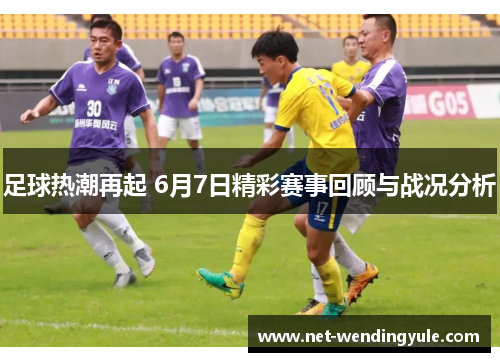 足球热潮再起 6月7日精彩赛事回顾与战况分析