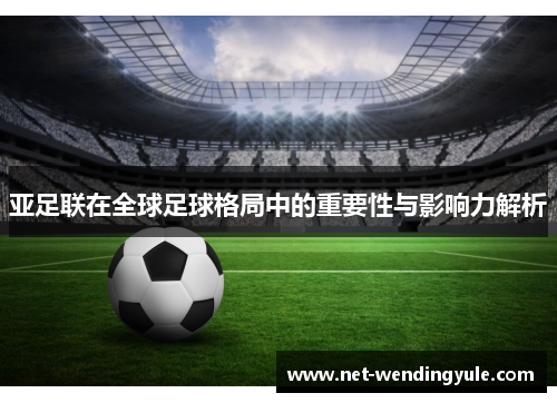 亚足联在全球足球格局中的重要性与影响力解析