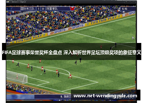 FIFA足球赛事荣誉奖杯全盘点 深入解析世界足坛顶级奖项的象征意义
