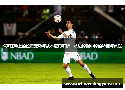 C罗在场上的位置变动与战术应用解析：从边锋到中锋的转型与贡献