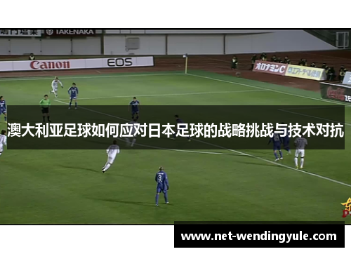 澳大利亚足球如何应对日本足球的战略挑战与技术对抗