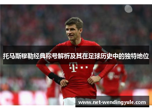 托马斯穆勒经典称号解析及其在足球历史中的独特地位