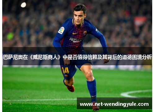 巴萨尼奥在《威尼斯商人》中是否值得信赖及其背后的道德困境分析