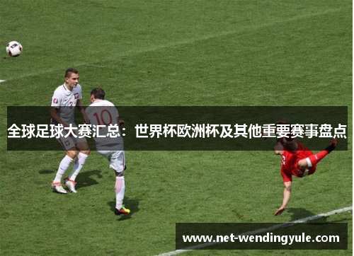 全球足球大赛汇总：世界杯欧洲杯及其他重要赛事盘点
