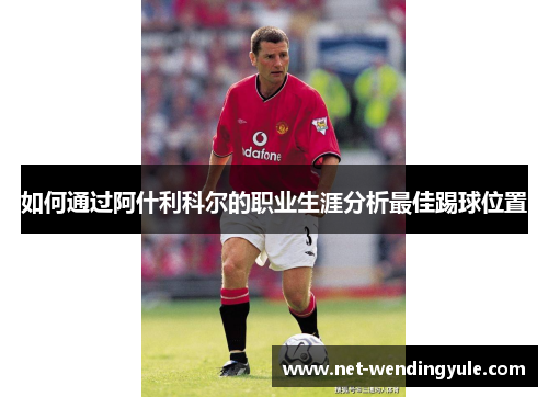 如何通过阿什利科尔的职业生涯分析最佳踢球位置