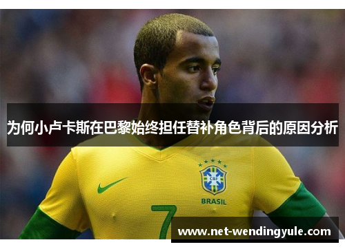 为何小卢卡斯在巴黎始终担任替补角色背后的原因分析