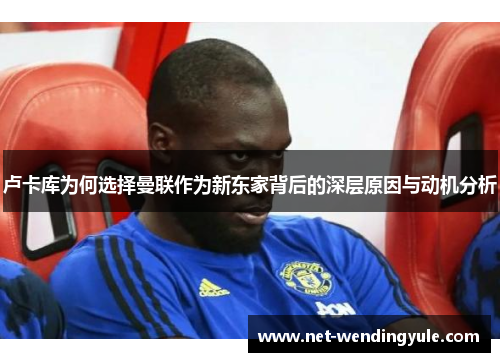 卢卡库为何选择曼联作为新东家背后的深层原因与动机分析