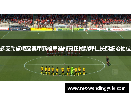 多支劲旅崛起德甲新格局谁能真正撼动拜仁长期统治地位