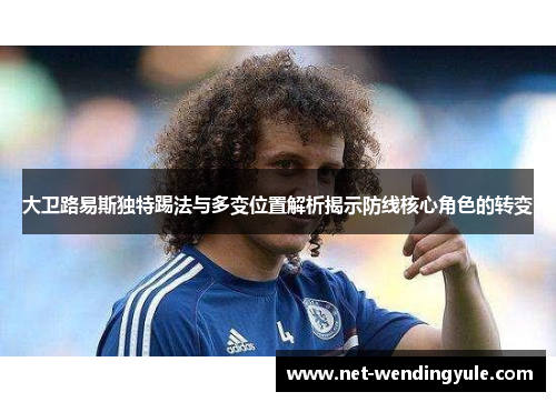 大卫路易斯独特踢法与多变位置解析揭示防线核心角色的转变