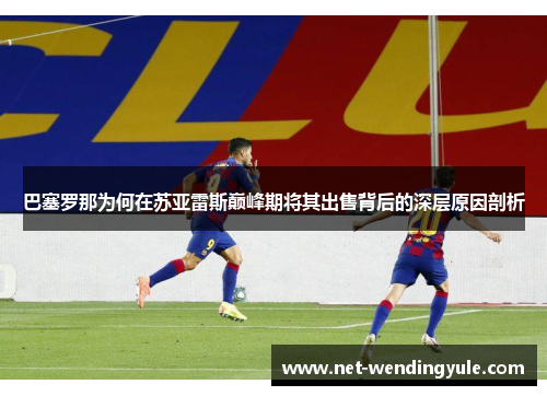巴塞罗那为何在苏亚雷斯巅峰期将其出售背后的深层原因剖析