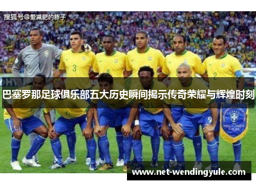 巴塞罗那足球俱乐部五大历史瞬间揭示传奇荣耀与辉煌时刻