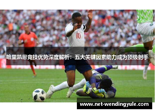 哈里凯恩竞技优势深度解析:五大关键因素助力成为顶级射手 哈里凯恩竞技优势深度解析:五大关键因素助力成为顶级射手