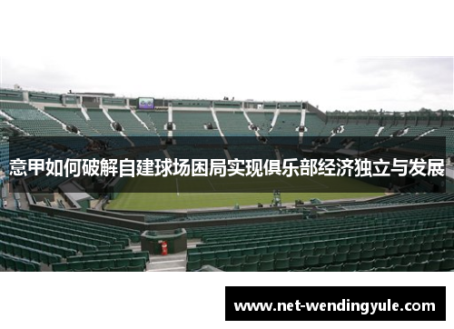 意甲如何破解自建球场困局实现俱乐部经济独立与发展