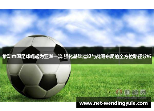 推动中国足球崛起为亚洲一流 强化基础建设与战略布局的全方位路径分析