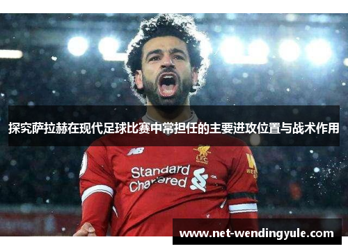 探究萨拉赫在现代足球比赛中常担任的主要进攻位置与战术作用 探究萨拉赫在现代足球比赛中常担任的主要进攻位置与战术作用