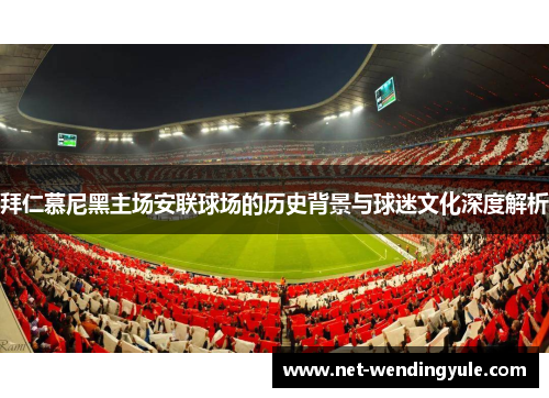 拜仁慕尼黑主场安联球场的历史背景与球迷文化深度解析 拜仁慕尼黑主场安联球场的历史背景与球迷文化深度解析