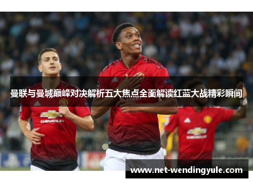 曼联与曼城巅峰对决解析五大焦点全面解读红蓝大战精彩瞬间 曼联与曼城巅峰对决解析五大焦点全面解读红蓝大战精彩瞬间
