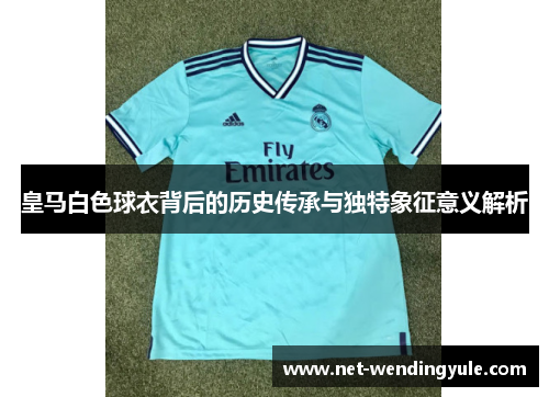 皇马白色球衣背后的历史传承与独特象征意义解析