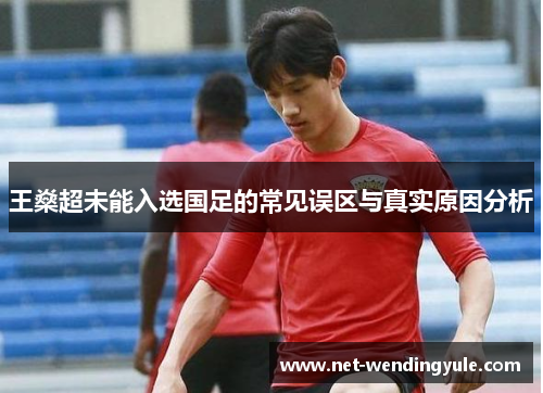 王燊超未能入选国足的常见误区与真实原因分析 王燊超未能入选国足的常见误区与真实原因分析