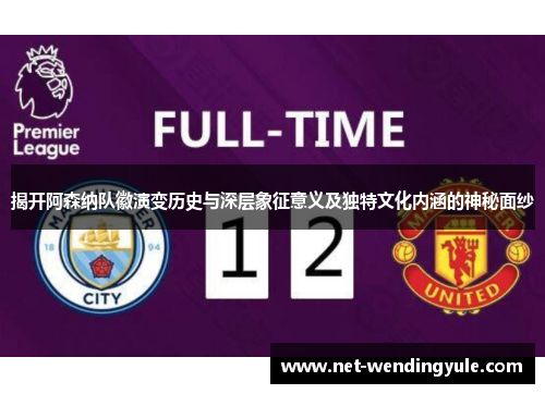 揭开阿森纳队徽演变历史与深层象征意义及独特文化内涵的神秘面纱 揭开阿森纳队徽演变历史与深层象征意义及独特文化内涵的神秘面纱