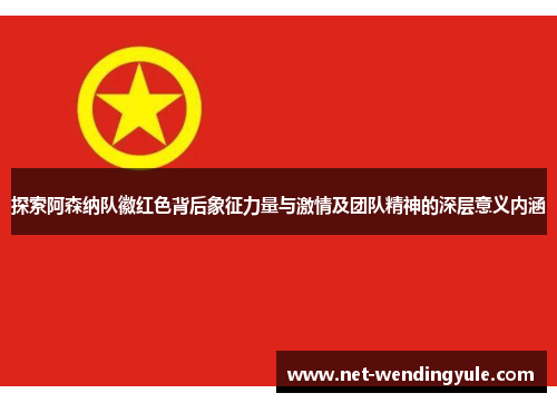 探索阿森纳队徽红色背后象征力量与激情及团队精神的深层意义内涵